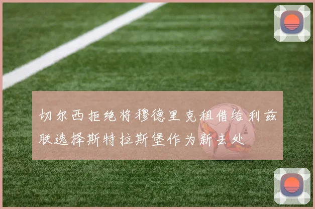 切尔西拒绝将穆德里克租借给利兹联选择斯特拉斯堡作为新去处
