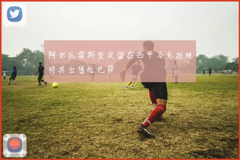 阿尔瓦雷斯坚定留在西甲马竞拒绝将其出售给巴萨