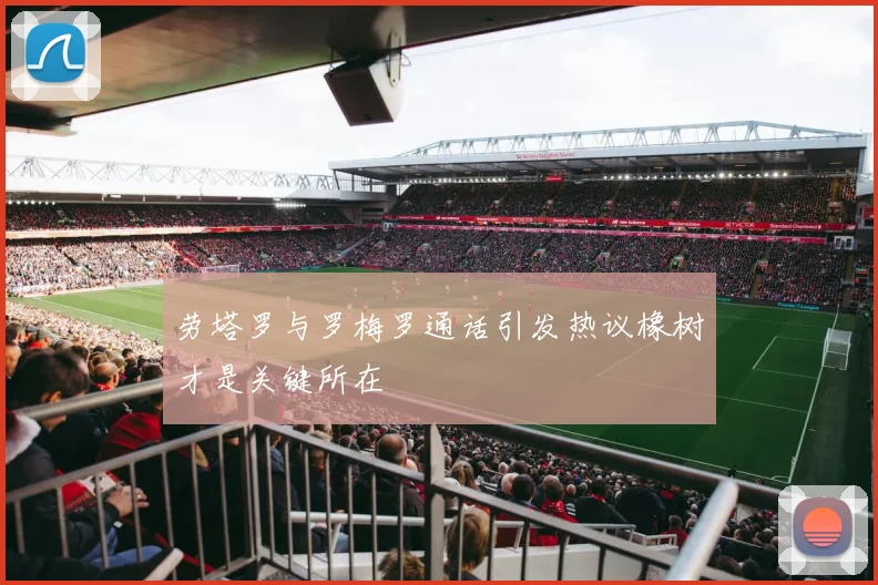 劳塔罗与罗梅罗通话引发热议橡树才是关键所在
