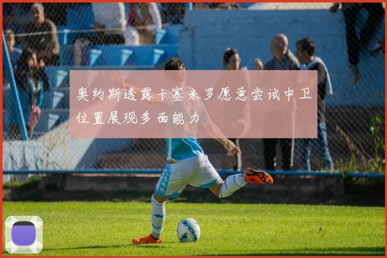 奥约斯透露卡塞米罗愿意尝试中卫位置展现多面能力