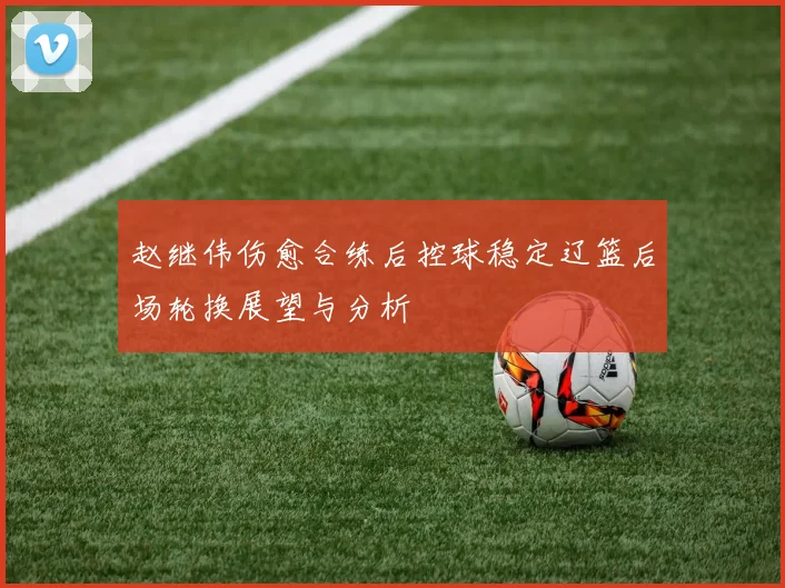 赵继伟伤愈合练后控球稳定辽篮后场轮换展望与分析