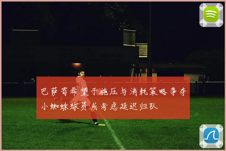巴萨寄希望于施压与消耗策略争夺小蜘蛛球员或考虑延迟归队